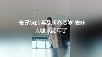 -表兄妹的淫乱新春贺岁 表妹太骚太能草了